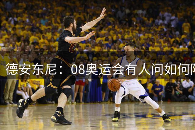 德安东尼：08奥运会有人问如何限制吉诺比利 我告诉他们限制不了